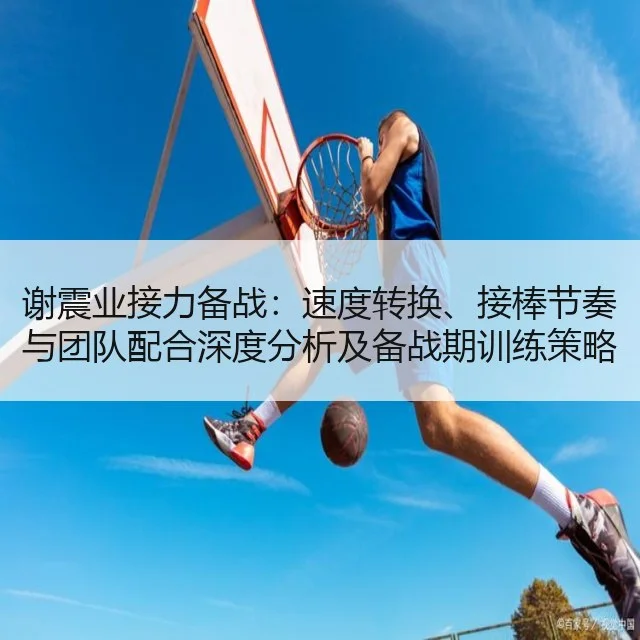 谢震业接力备战:速度转换、接棒节奏与团队配合深度分析及备战期训练策略
